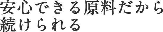 安心できる原料だから続けられる